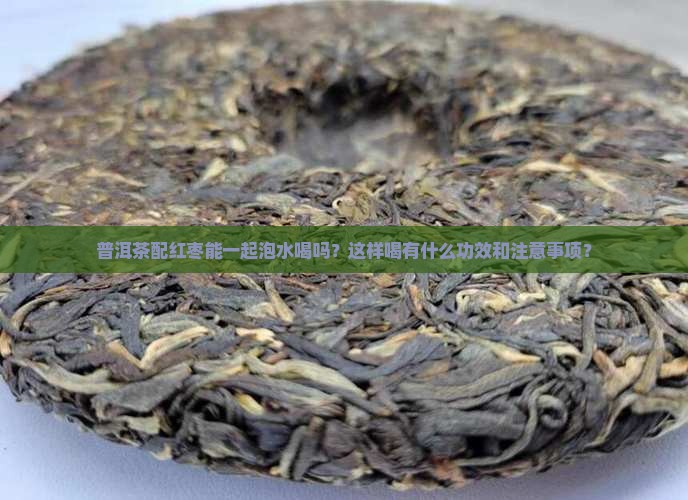 普洱茶配红枣能一起泡水喝吗？这样喝有什么功效和注意事项？