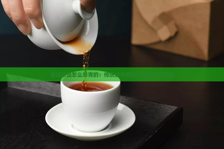 普洱茶是怎么杀青的：传统技术解析杀青程度与目的