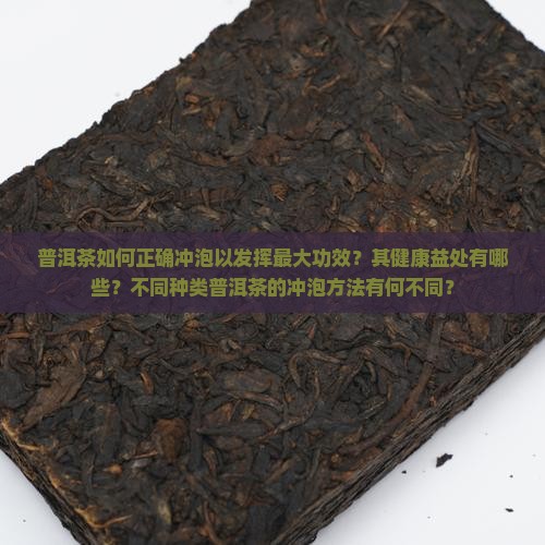 普洱茶如何正确冲泡以发挥最大功效？其健康益处有哪些？不同种类普洱茶的冲泡方法有何不同？