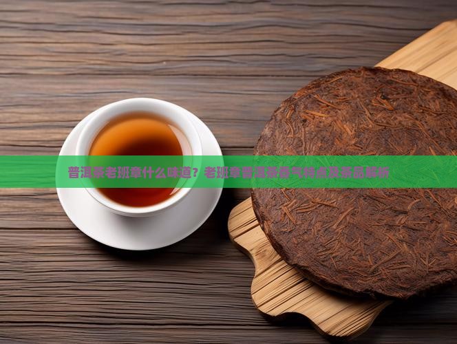 普洱茶老班章什么味道？老班章普洱茶香气特点及茶品解析