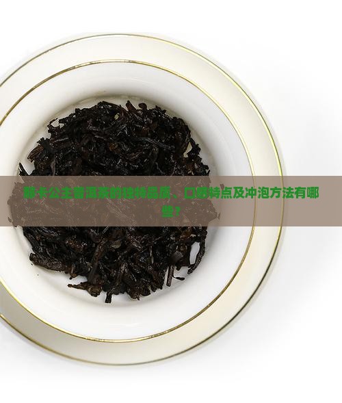 那卡公主普洱茶的独特品质、口感特点及冲泡方法有哪些？