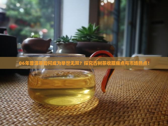 06年普洱茶如何成为举世无双？探究古树茶收藏痛点与市场热点！