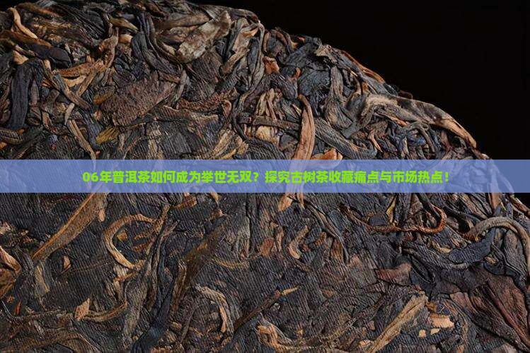 06年普洱茶如何成为举世无双？探究古树茶收藏痛点与市场热点！