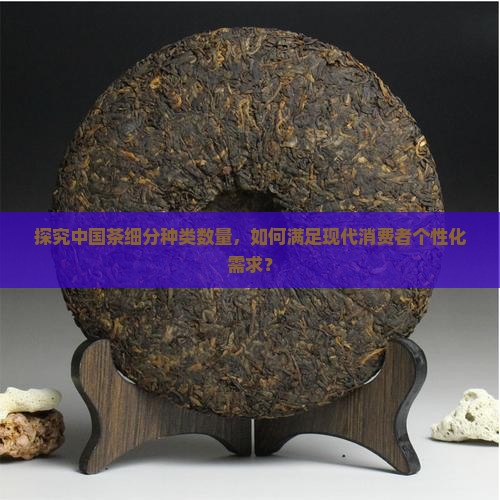 探究中国茶细分种类数量，如何满足现代消费者个性化需求？