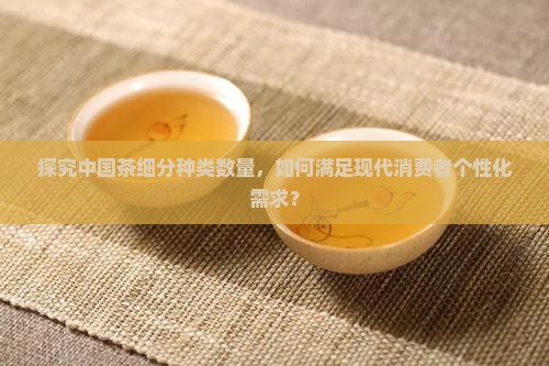 探究中国茶细分种类数量，如何满足现代消费者个性化需求？