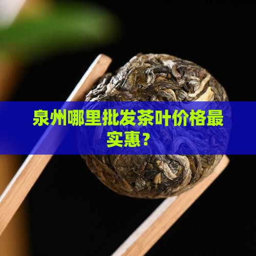 泉州哪里批发茶叶价格最实惠？
