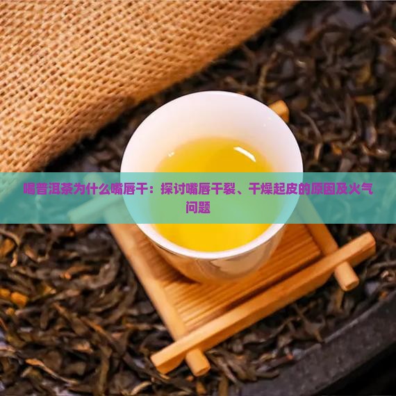 喝普洱茶为什么嘴唇干：探讨嘴唇干裂、干燥起皮的原因及火气问题