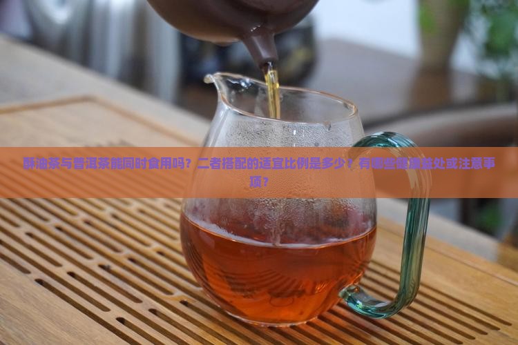 酥油茶与普洱茶能同时食用吗？二者搭配的适宜比例是多少？有哪些健康益处或注意事项？