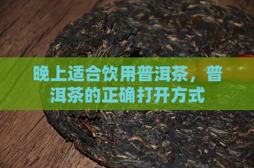 晚上适合饮用普洱茶，普洱茶的正确打开方式