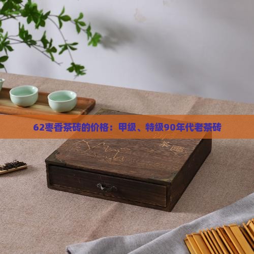 62枣香茶砖的价格：甲级、特级90年代老茶砖