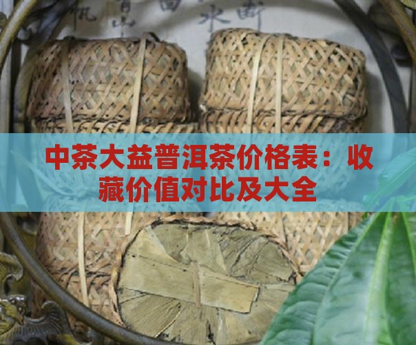 中茶大益普洱茶价格表：收藏价值对比及大全