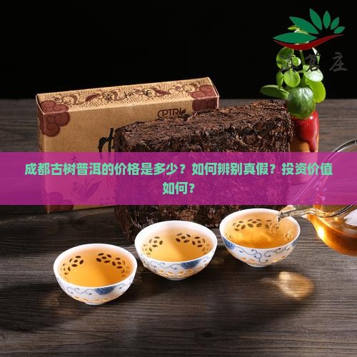 成都古树普洱的价格是多少？如何辨别真假？投资价值如何？