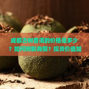 成都古树普洱的价格是多少？如何辨别真假？投资价值如何？