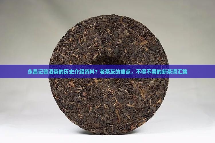 永昌记普洱茶的历史介绍资料？老茶友的痛点，不得不看的新茶词汇集