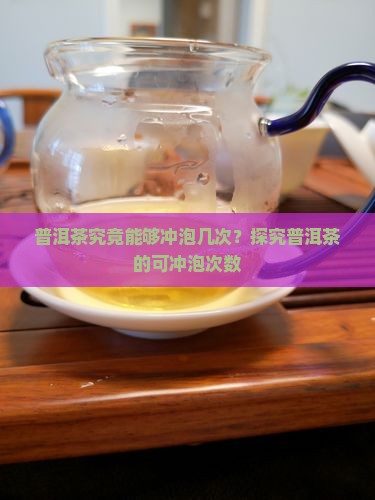 普洱茶究竟能够冲泡几次？探究普洱茶的可冲泡次数