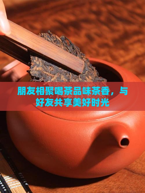 朋友相聚喝茶品味茶香，与好友共享美好时光
