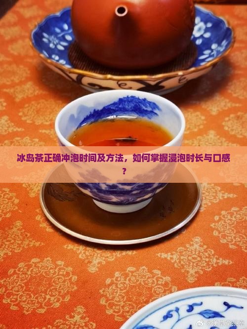 冰岛茶正确冲泡时间及方法，如何掌握浸泡时长与口感？