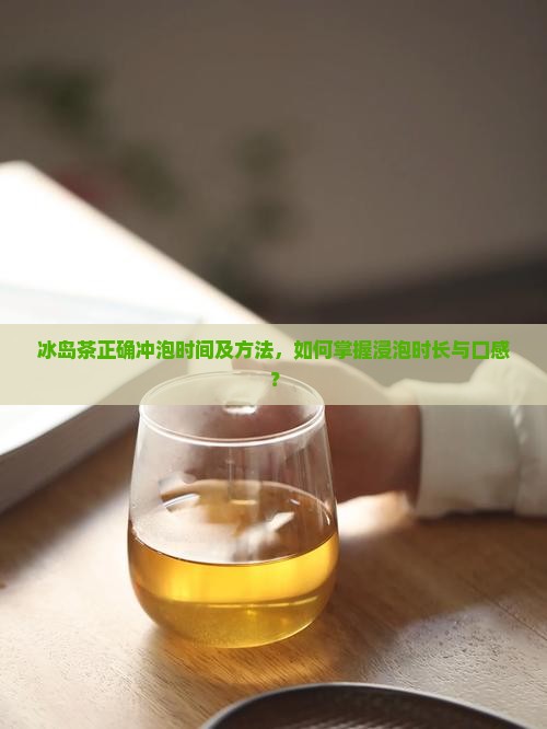 冰岛茶正确冲泡时间及方法，如何掌握浸泡时长与口感？