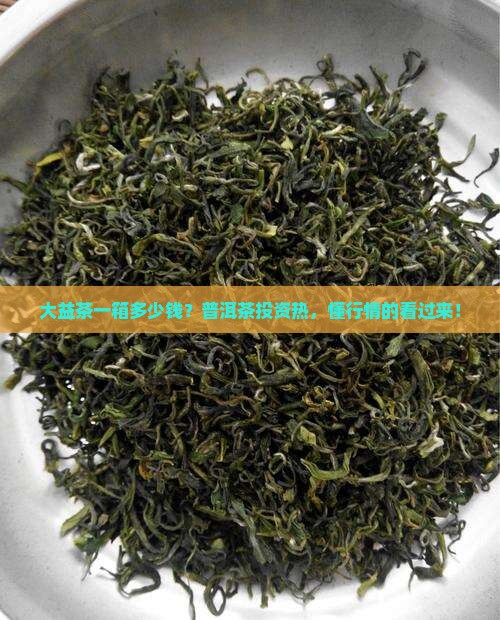 大益茶一箱多少钱？普洱茶投资热，懂行情的看过来！