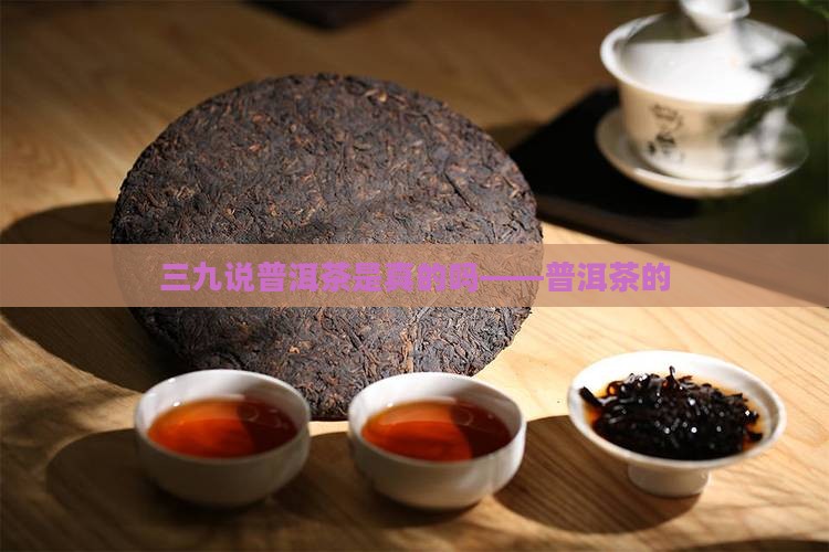 三九说普洱茶是真的吗——普洱茶的