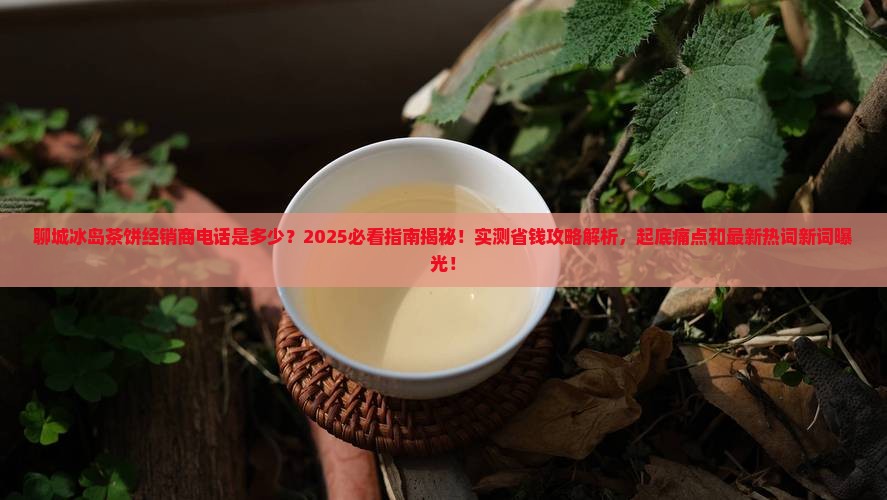 聊城冰岛茶饼经销商电话 聊城冰岛茶饼经销商电话