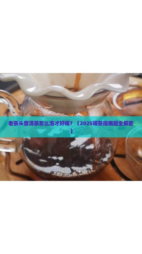 老茶头普洱茶什么泡喝 老茶头普洱茶什么泡喝
