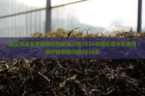 瑞元号冰岛普洱茶价格