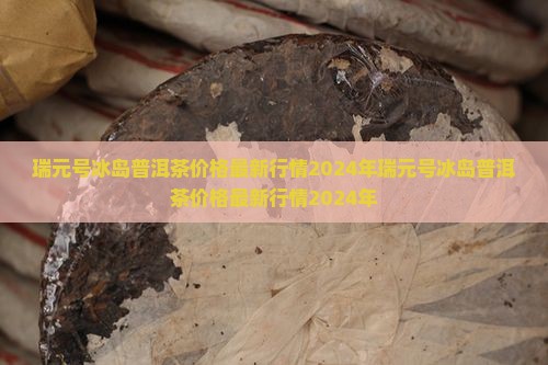 瑞元号冰岛普洱茶价格