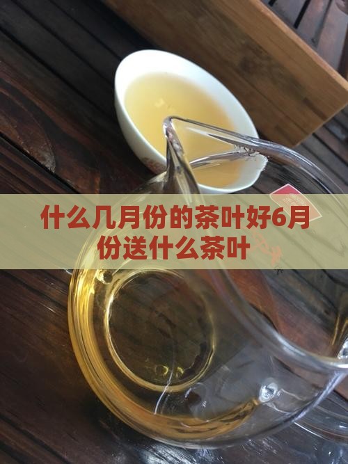 几月份的茶叶好6月份送什么茶叶
