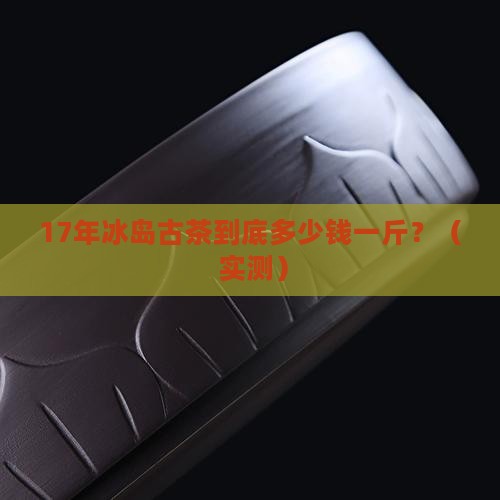 17年冰岛古茶多少一斤