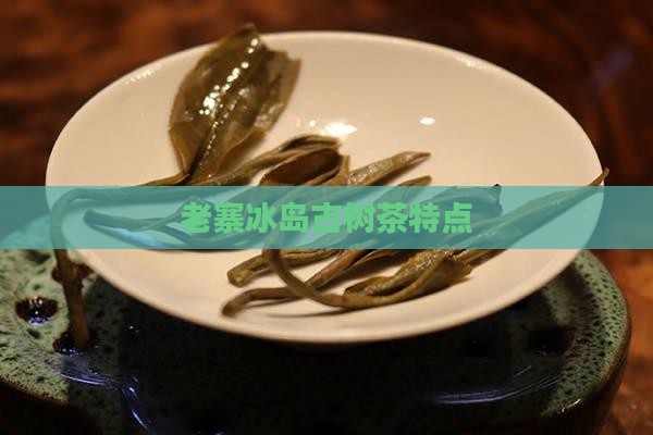 老寨冰岛古树茶特点