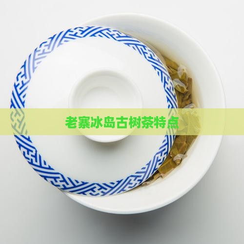 老寨冰岛古树茶特点