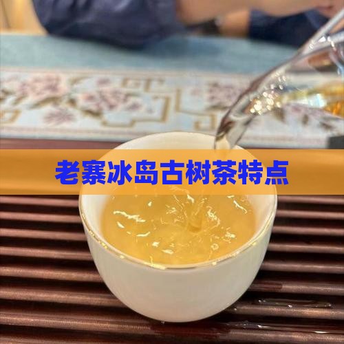 老寨冰岛古树茶特点