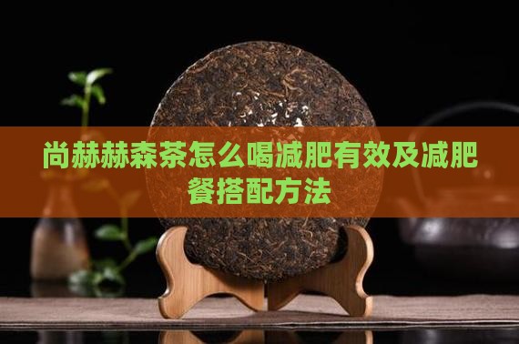 尚赫赫森茶怎么喝减肥有效及减肥餐搭配方法