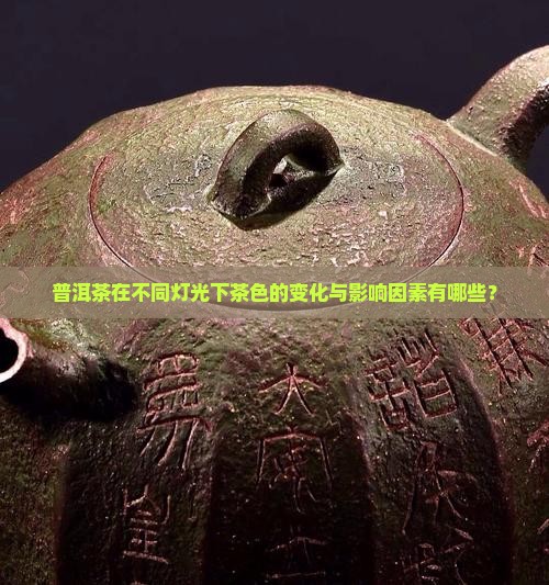 普洱茶在不同灯光下茶色的变化与影响因素有哪些？