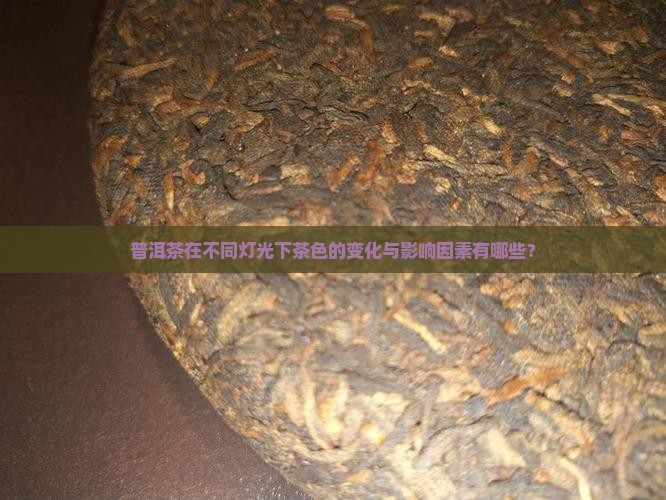 普洱茶在不同灯光下茶色的变化与影响因素有哪些？