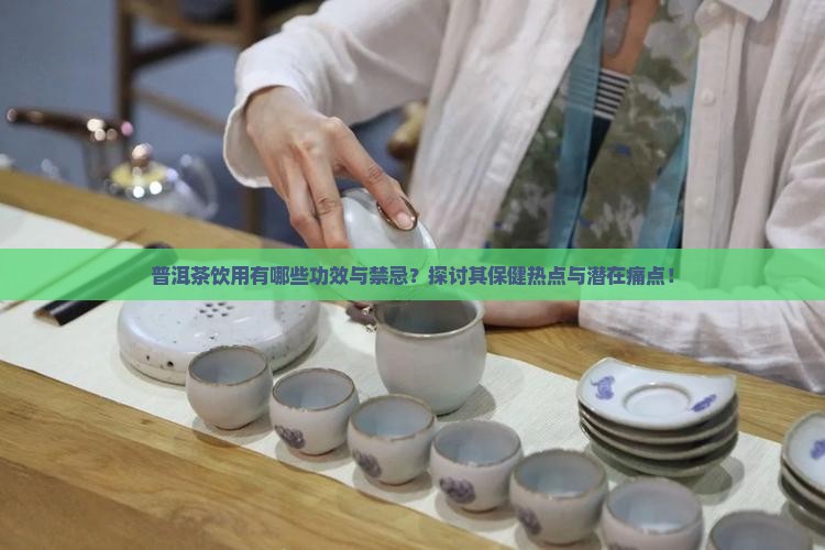 普洱茶饮用有哪些功效与禁忌？探讨其保健热点与潜在痛点！