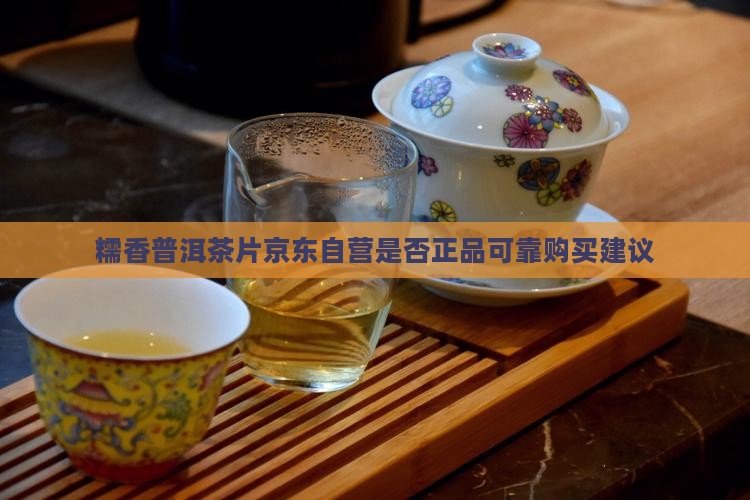 糯香普洱茶片京东自营是否正品可靠购买建议