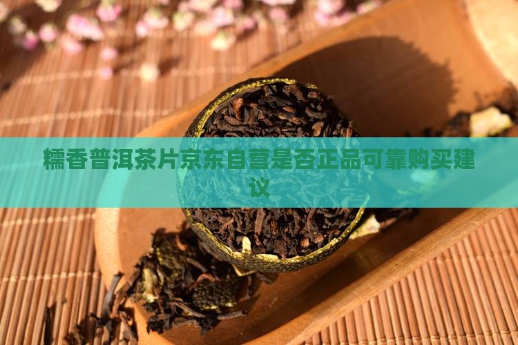 糯香普洱茶片京东自营是否正品可靠购买建议