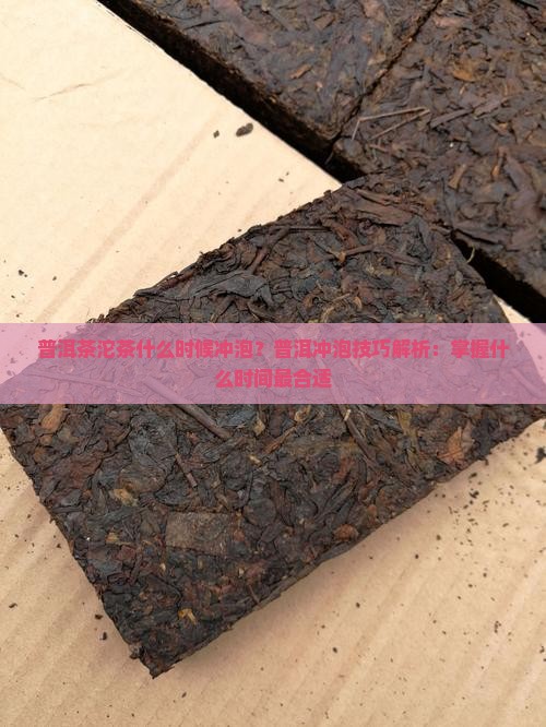 普洱茶沱茶什么时候冲泡？普洱冲泡技巧解析：掌握什么时间最合适