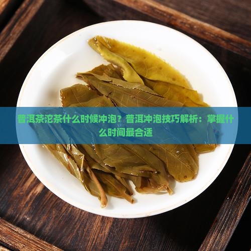普洱茶沱茶什么时候冲泡？普洱冲泡技巧解析：掌握什么时间最合适