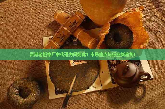 贵港老班章厂家代理为何如此？市场痛点与行业新趋势！