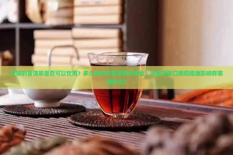 冷掉的普洱茶是否可以饮用？多久内的冷普洱茶仍安全？冷普洱茶口感和健康影响有哪些变化？