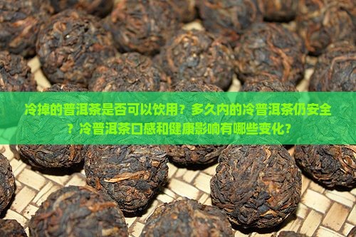 冷掉的普洱茶是否可以饮用？多久内的冷普洱茶仍安全？冷普洱茶口感和健康影响有哪些变化？