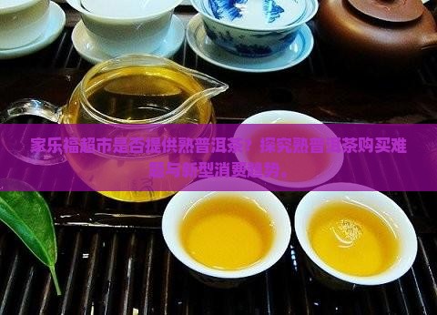 家乐福超市是否提供熟普洱茶？探究熟普洱茶购买难题与新型消费趋势。