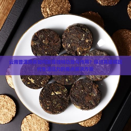 云南普洱熟茶如何发挥独特功效与作用？探讨其缓解现代生活压力的痛点解决方案