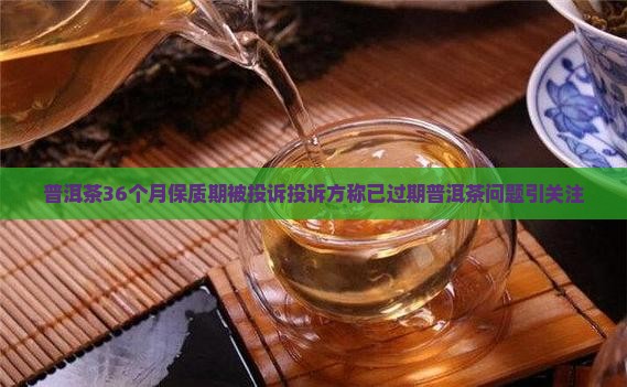 普洱茶36个月保质期被投诉投诉方称已过期普洱茶问题引关注