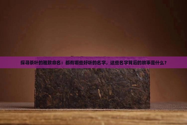 探寻茶叶的雅致命名：都有哪些好听的名字，这些名字背后的故事是什么？