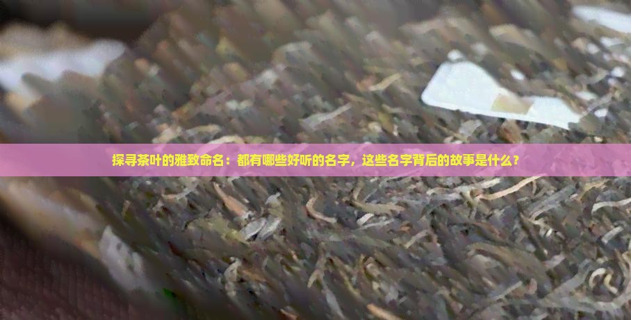 探寻茶叶的雅致命名：都有哪些好听的名字，这些名字背后的故事是什么？