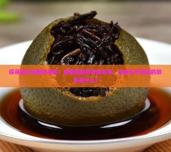 探寻茶叶的雅致命名：都有哪些好听的名字，这些名字背后的故事是什么？